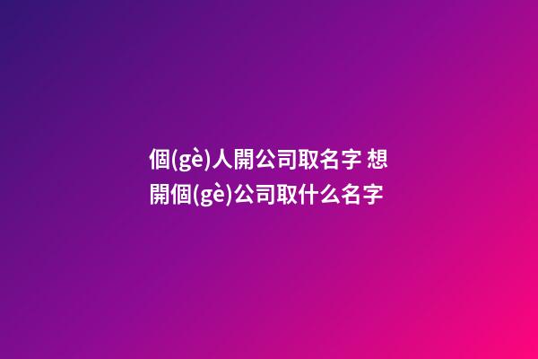 個(gè)人開公司取名字 想開個(gè)公司取什么名字